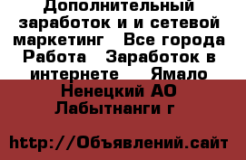 Дополнительный заработок и и сетевой маркетинг - Все города Работа » Заработок в интернете   . Ямало-Ненецкий АО,Лабытнанги г.